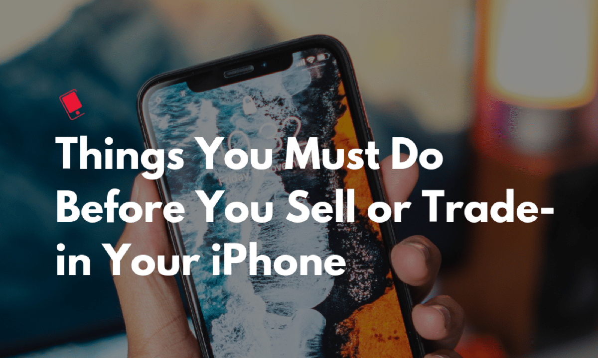 Things You Must Do Before You Sell or Trade-in Your iPhone